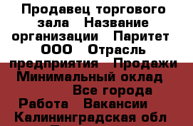 Продавец торгового зала › Название организации ­ Паритет, ООО › Отрасль предприятия ­ Продажи › Минимальный оклад ­ 24 000 - Все города Работа » Вакансии   . Калининградская обл.,Приморск г.